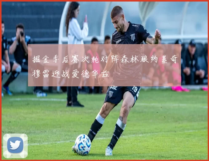 掘金季后赛次轮对阵森林狼约基奇穆雷迎战爱德华兹