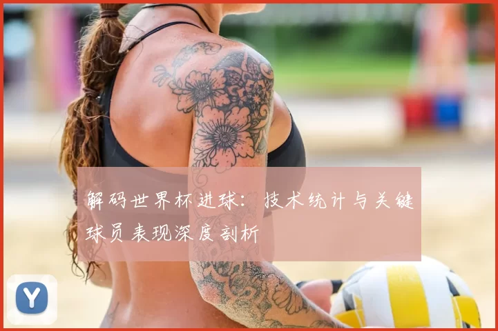 解码世界杯进球：技术统计与关键球员表现深度剖析