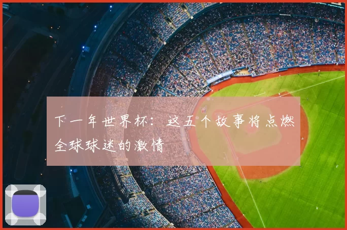 下一年世界杯：这五个故事将点燃全球球迷的激情