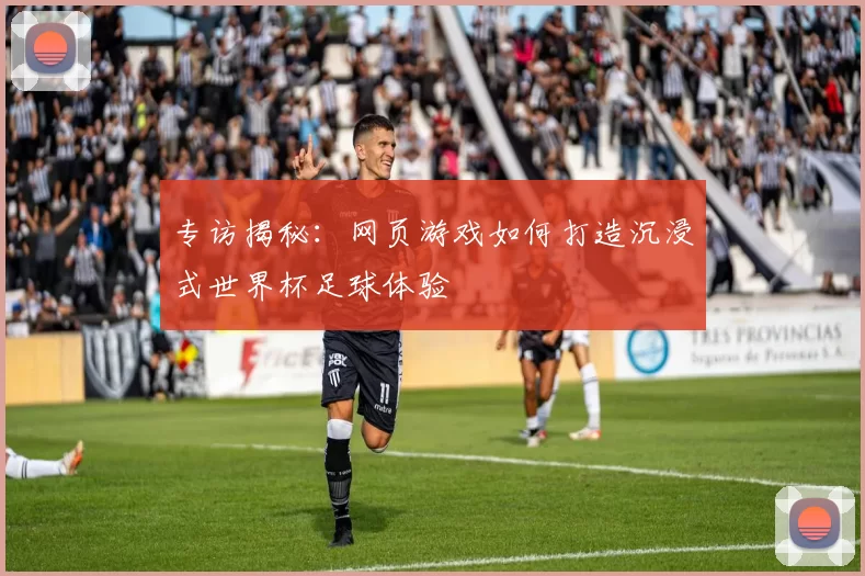 专访揭秘：网页游戏如何打造沉浸式世界杯足球体验