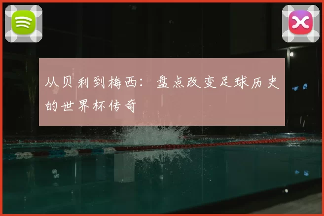 从贝利到梅西:盘点改变足球历史的世界杯传奇