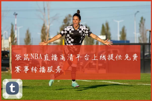 袋鼠NBA直播高清平台上线提供免费赛事转播服务