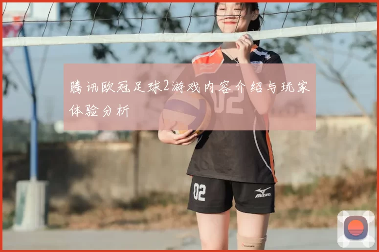 腾讯欧冠足球2游戏内容介绍与玩家体验分析