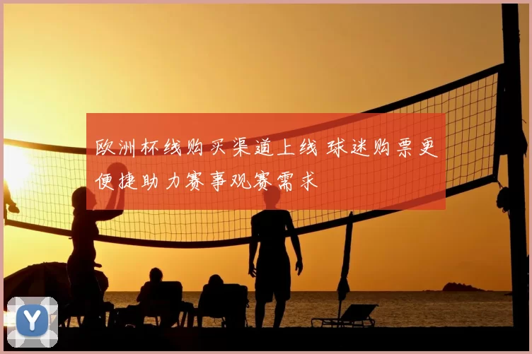 欧洲杯线购买渠道上线 球迷购票更便捷助力赛事观赛需求