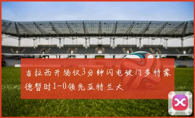 吉拉西开场仅3分钟闪电破门多特蒙德暂时1-0领先亚特兰大