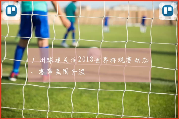 广州球迷关注2018世界杯观赛动态，赛事氛围升温