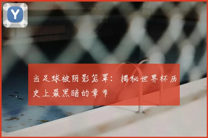当足球被阴影笼罩：揭秘世界杯历史上最黑暗的章节
