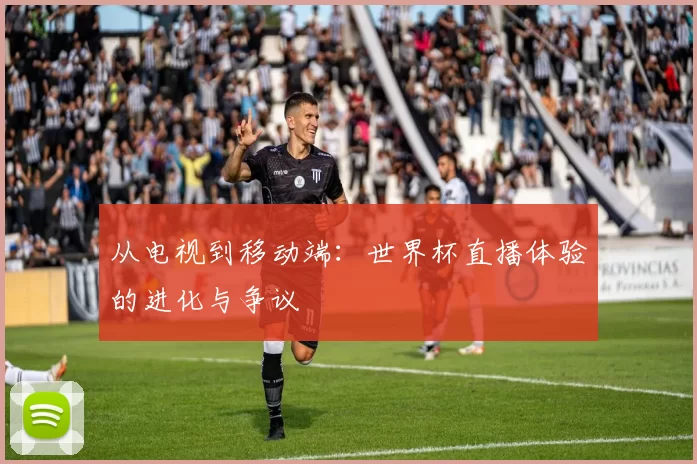 从电视到移动端：世界杯直播体验的进化与争议