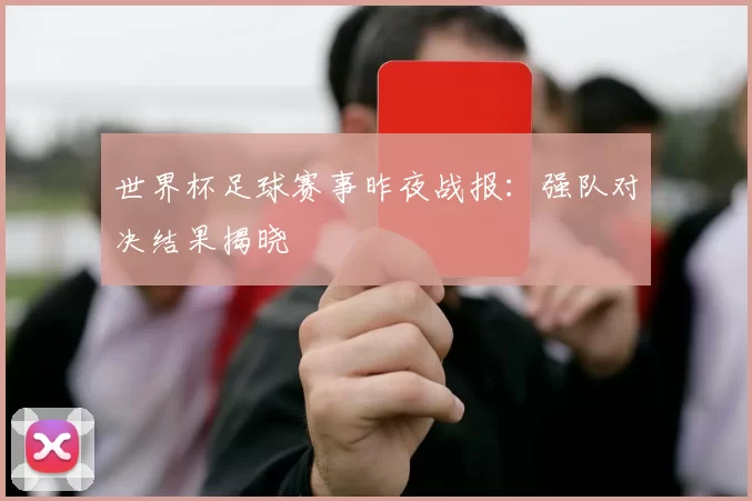 世界杯足球赛事昨夜战报：强队对决结果揭晓