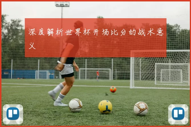 深度解析世界杯开场比分的战术意义
