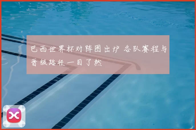 巴西世界杯对阵图出炉 各队赛程与晋级路径一目了然