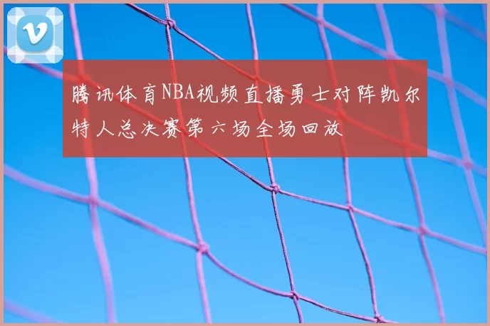 腾讯体育NBA视频直播勇士对阵凯尔特人总决赛第六场全场回放