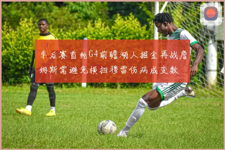 季后赛首轮G4前瞻湖人掘金再战詹姆斯需避免横扫穆雷伤病成变数