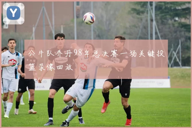 公牛队乔丹98年总决赛一场关键投篮录像回放