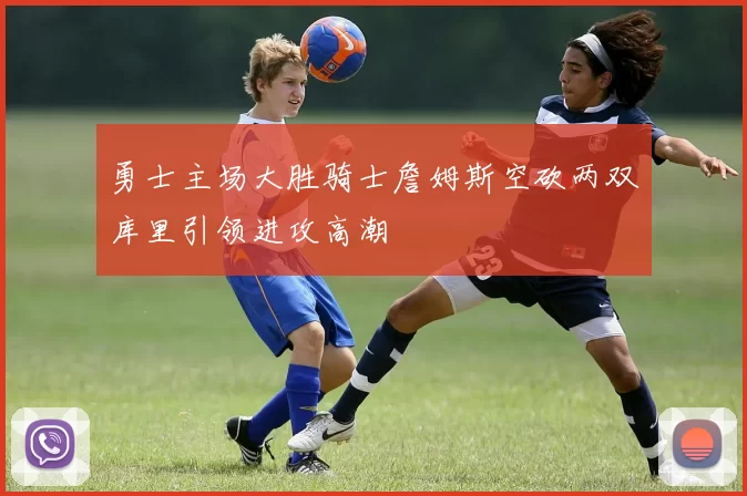 勇士主场大胜骑士詹姆斯空砍两双库里引领进攻高潮