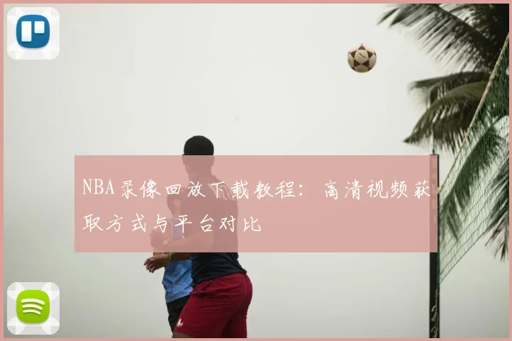NBA录像回放下载教程：高清视频获取方式与平台对比