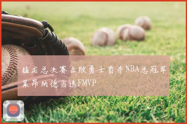 猛龙总决赛击败勇士首夺NBA总冠军莱昂纳德当选FMVP