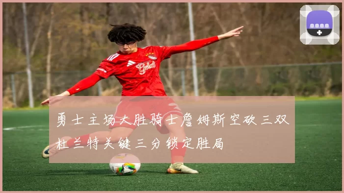 勇士主场大胜骑士詹姆斯空砍三双杜兰特关键三分锁定胜局