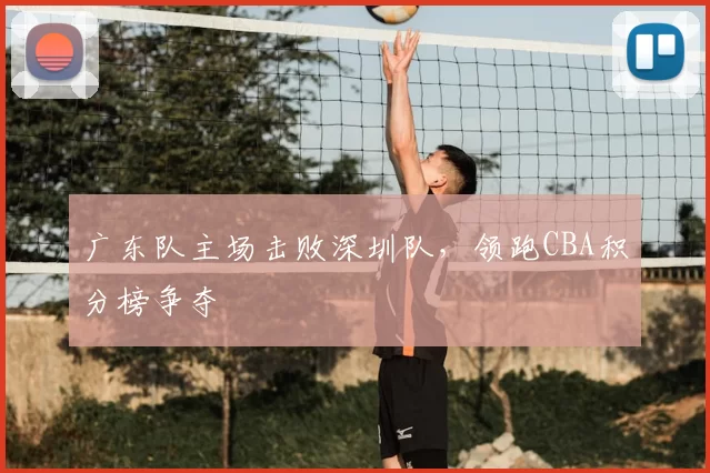 广东队主场击败深圳队，领跑CBA积分榜争夺