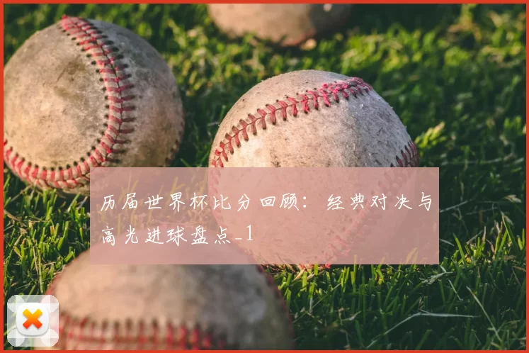 历届世界杯比分回顾:经典对决与高光进球盘点_1