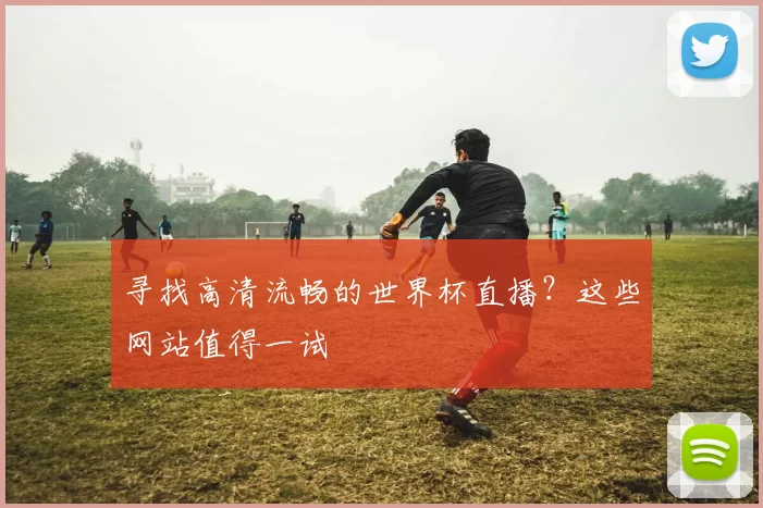寻找高清流畅的世界杯直播？这些网站值得一试
