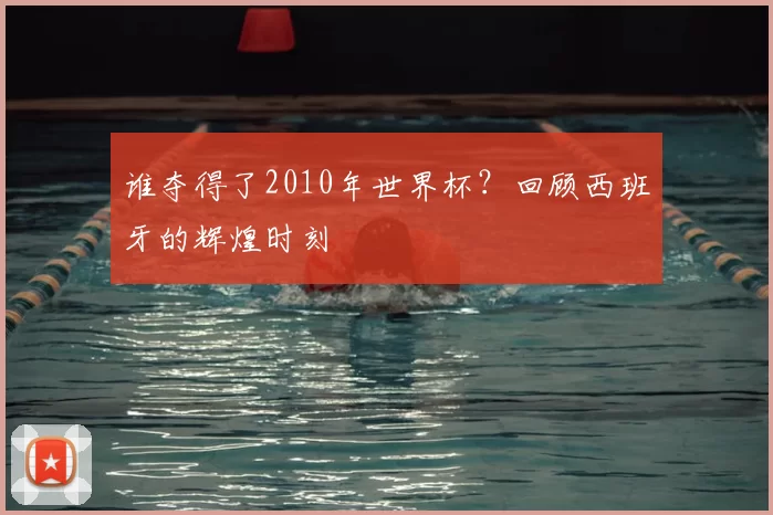 谁夺得了2010年世界杯?回顾西班牙的辉煌时刻