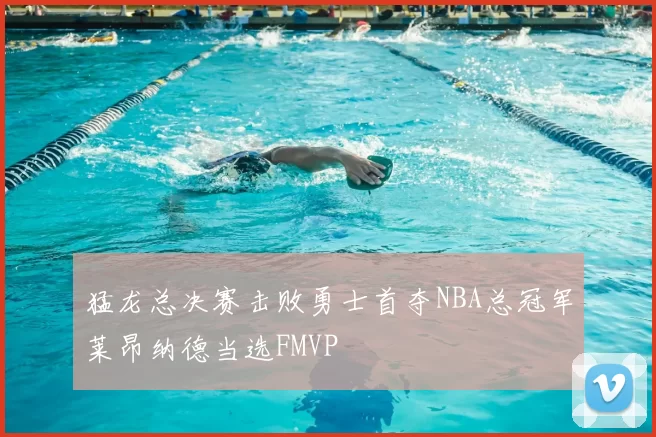 猛龙总决赛击败勇士首夺NBA总冠军莱昂纳德当选FMVP