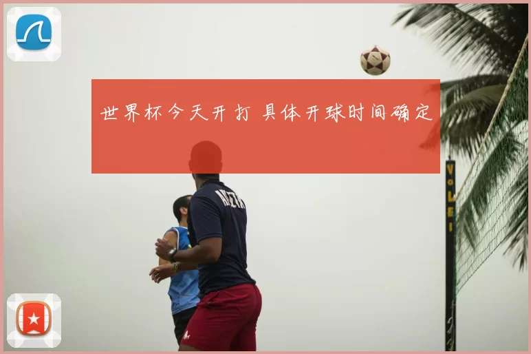 世界杯今天开打 具体开球时间确定