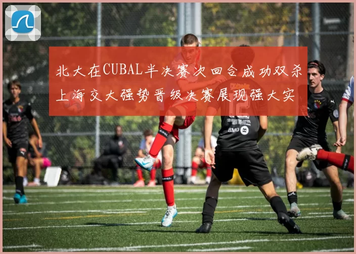 北大在CUBAL半决赛次回合成功双杀上海交大强势晋级决赛展现强大实力