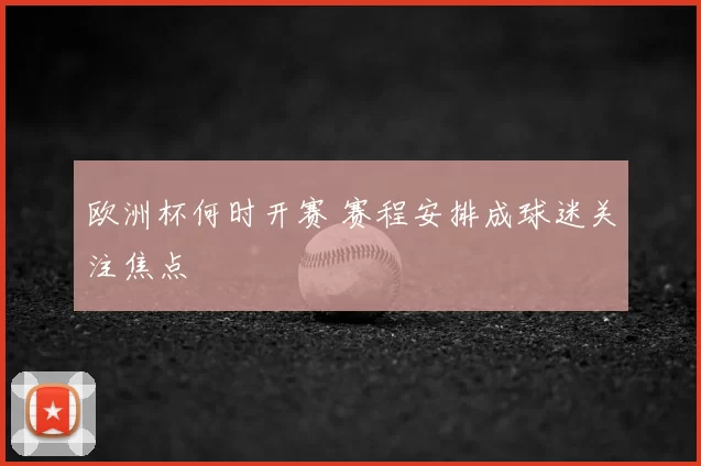 欧洲杯何时开赛 赛程安排成球迷关注焦点