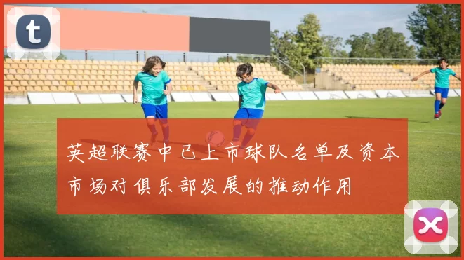 英超联赛中已上市球队名单及资本市场对俱乐部发展的推动作用