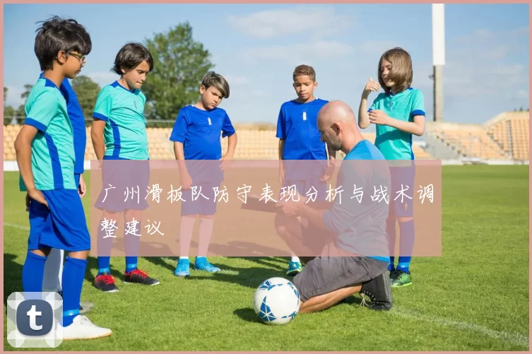 广州滑板队防守表现分析与战术调整建议