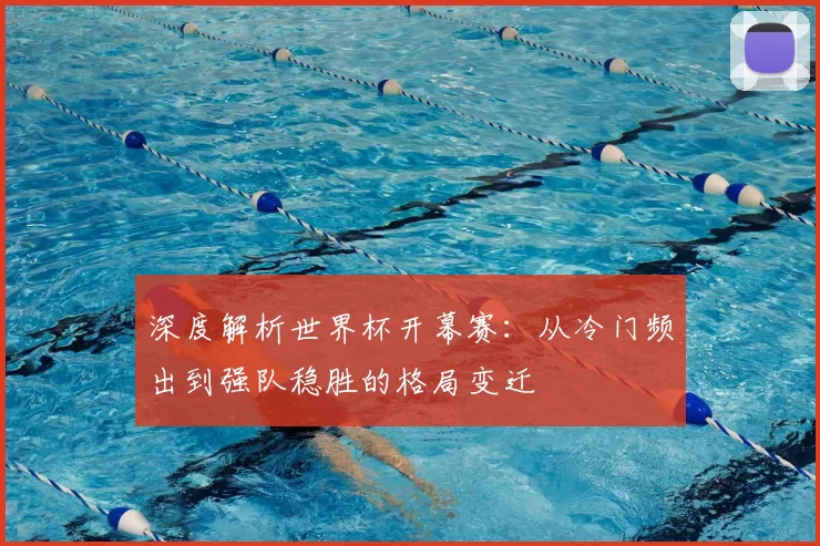 深度解析世界杯开幕赛：从冷门频出到强队稳胜的格局变迁