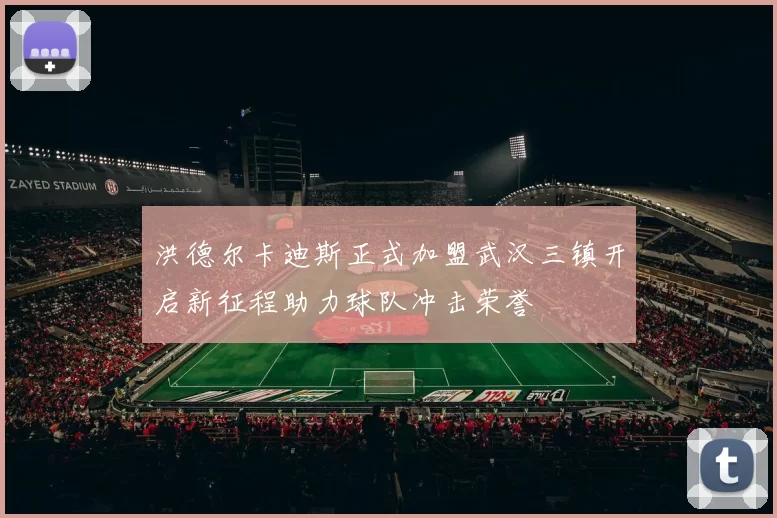 洪德尔卡迪斯正式加盟武汉三镇开启新征程助力球队冲击荣誉