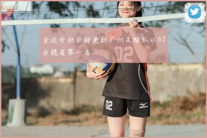 全运会积分榜更新广州足球队以62分稳居第一名