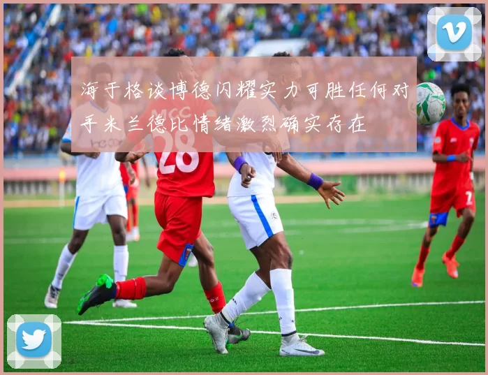 海于格谈博德闪耀实力可胜任何对手米兰德比情绪激烈确实存在