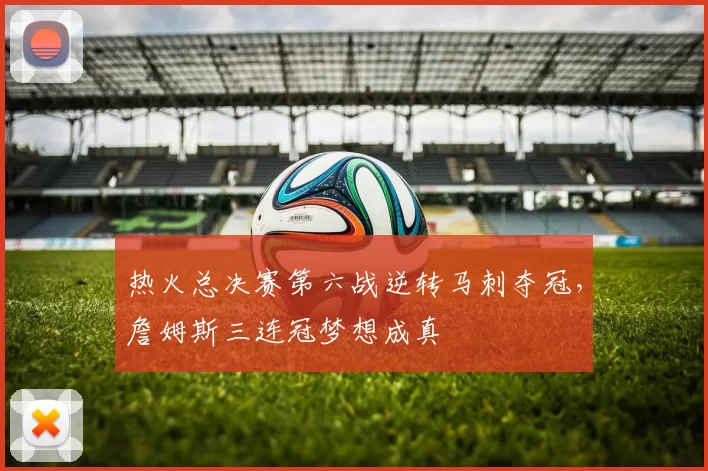 热火总决赛第六战逆转马刺夺冠，詹姆斯三连冠梦想成真