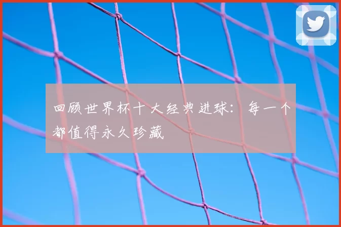 回顾世界杯十大经典进球:每一个都值得永久珍藏
