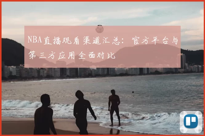NBA直播观看渠道汇总：官方平台与第三方应用全面对比