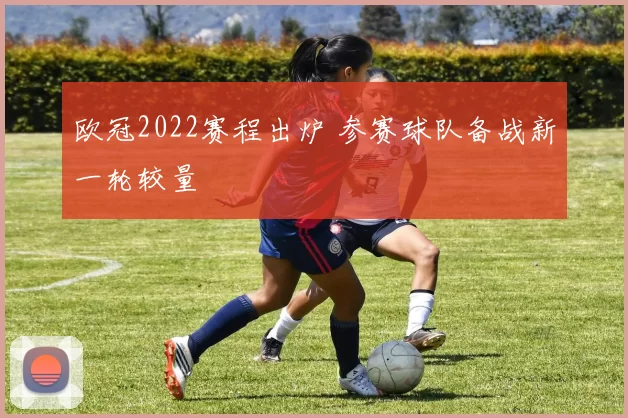 欧冠2022赛程出炉 参赛球队备战新一轮较量