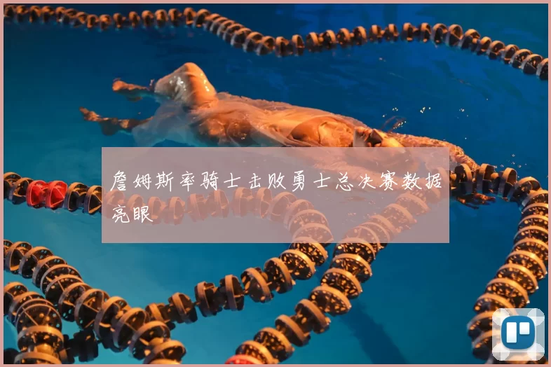 詹姆斯率骑士击败勇士总决赛数据亮眼