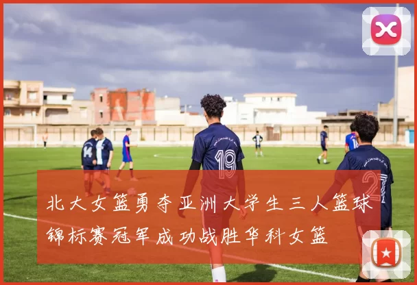 北大女篮勇夺亚洲大学生三人篮球锦标赛冠军成功战胜华科女篮