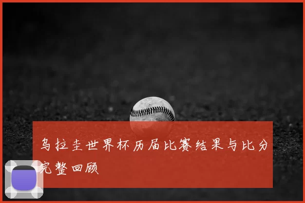 乌拉圭世界杯历届比赛结果与比分完整回顾