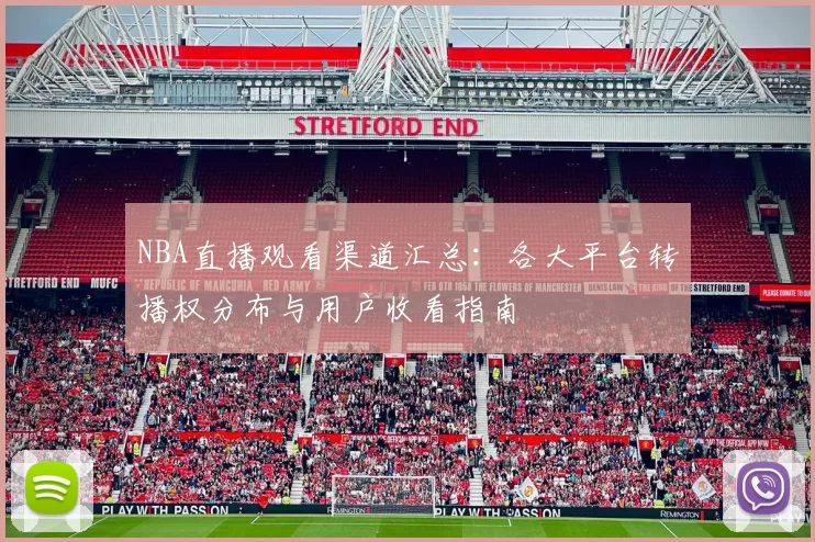 NBA直播观看渠道汇总:各大平台转播权分布与用户收看指南