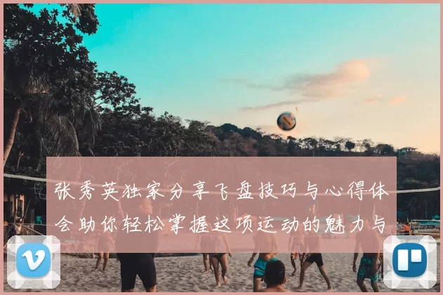 张秀英独家分享飞盘技巧与心得体会助你轻松掌握这项运动的魅力与乐趣