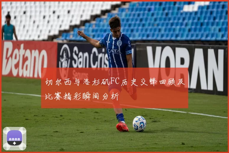 切尔西与洛杉矶FC历史交锋回顾及比赛精彩瞬间分析