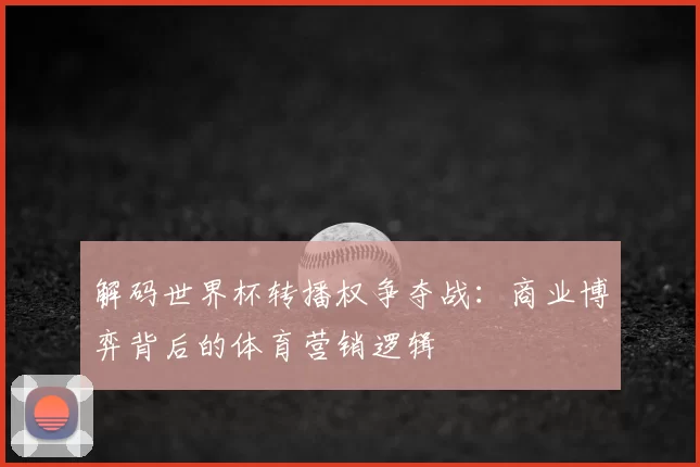 解码世界杯转播权争夺战:商业博弈背后的体育营销逻辑