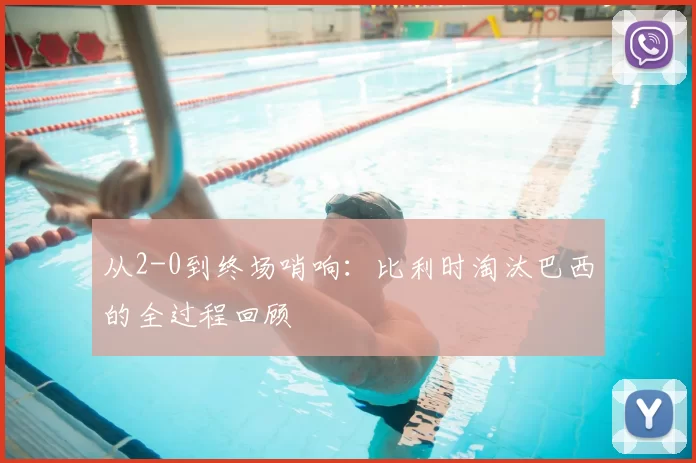 从2-0到终场哨响:比利时淘汰巴西的全过程回顾