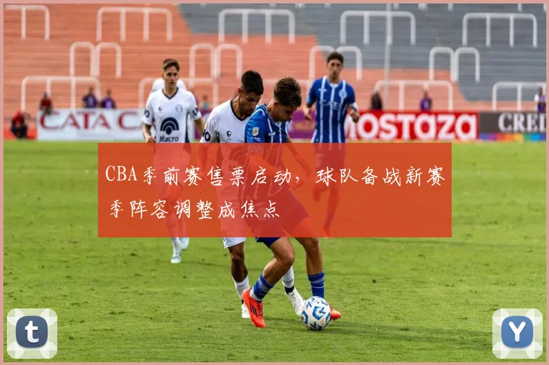 CBA季前赛售票启动,球队备战新赛季阵容调整成焦点