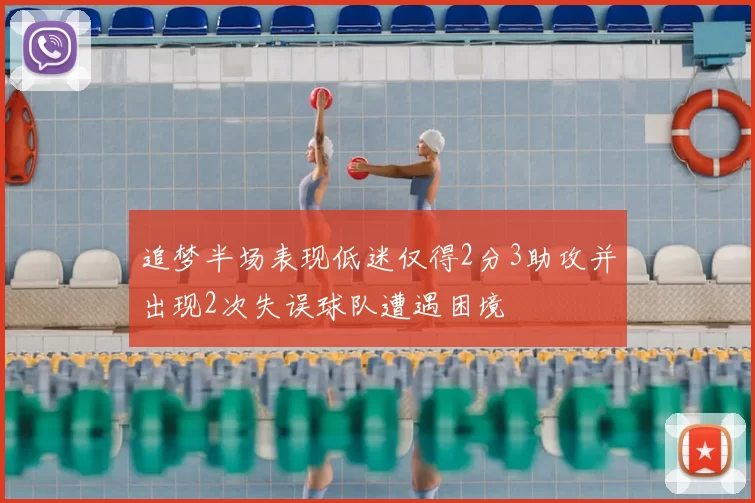 追梦半场表现低迷仅得2分3助攻并出现2次失误球队遭遇困境